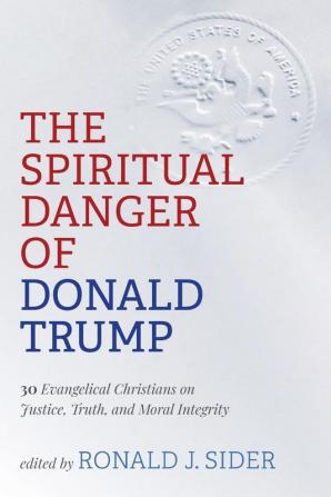 The Spiritual Danger of Donald Trump: 30 Evangelical Christians on Justice Truth and Moral Integrity