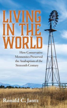 Living in the World: How Conservative Mennonites Preserved the Anabaptism of the Sixteenth Century