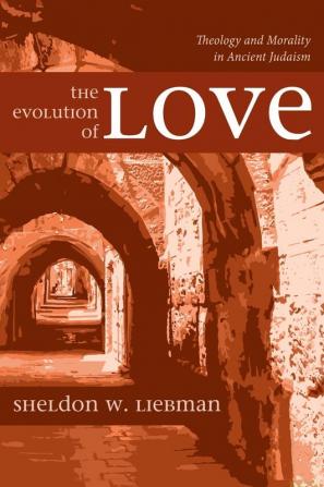 The Evolution of Love: Theology and Morality in Ancient Judaism