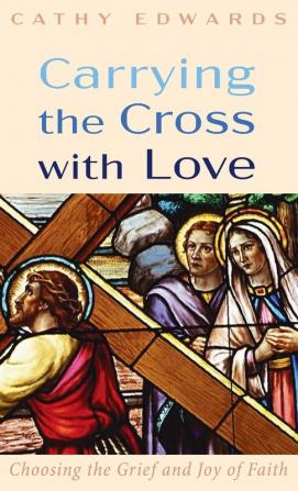 Carrying the Cross with Love: Choosing the Grief and Joy of Faith