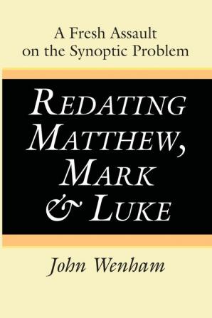 Redating Matthew Mark and Luke: A Fresh Assault on the Synoptic Problem