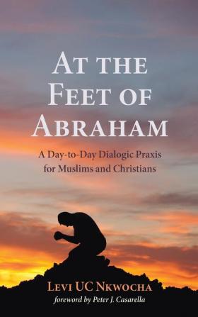 At the Feet of Abraham: A Day-To-Day Dialogic Praxis for Muslims and Christians