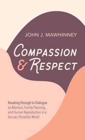 Compassion and Respect: Breaking Through to Dialogue on Abortion Family Planning and Human Reproduction in a Secular Pluralistic World