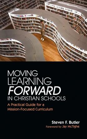 Moving Learning Forward in Christian Schools: A Practical Guide for a Mission-Focused Curriculum