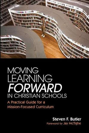 Moving Learning Forward in Christian Schools: A Practical Guide for a Mission-Focused Curriculum