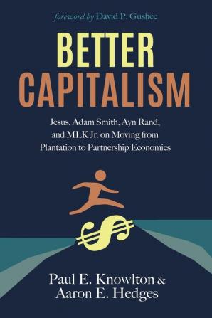 Better Capitalism: Jesus Adam Smith Ayn Rand and MLK Jr. on Moving from Plantation to Partnership Economics