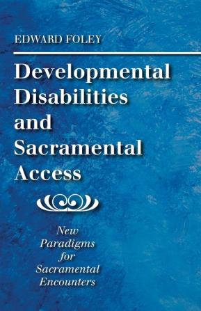 Developmental Disabilities and Sacramental Access: New Paradigms for Sacramental Encounters