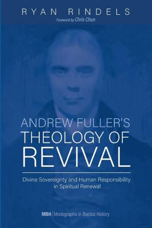 Andrew Fuller's Theology of Revival: Divine Sovereignty and Human Responsibility in Spiritual Renewal: 18 (Monographs in Baptist History)