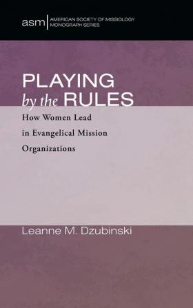 Playing by the Rules: How Women Lead in Evangelical Mission Organizations: 52 (American Society of Missiology Monograph)