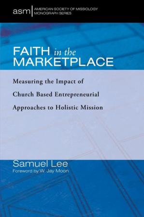 Faith in the Marketplace: Measuring the Impact of Church Based Entrepreneurial Approaches to Holistic Mission: 53 (American Society of Missiology Monograph)