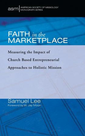 Faith in the Marketplace: Measuring the Impact of Church Based Entrepreneurial Approaches to Holistic Mission: 53 (American Society of Missiology Monograph)