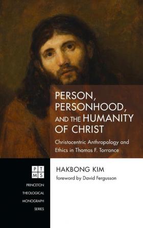 Person Personhood and the Humanity of Christ: Christocentric Anthropology and Ethics in Thomas F. Torrance: 245 (Princeton Theological Monograph)