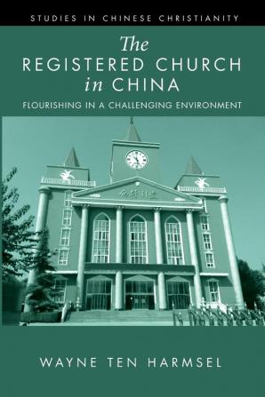 The Registered Church in China: Flourishing in a Challenging Environment (Studies in Chinese Christianity)