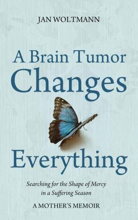 A Brain Tumor Changes Everything: Searching for the Shape of Mercy in a Suffering Season: A Mother's Memoir