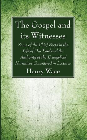 The Gospel and its Witnesses: Some of the Chief Facts in the Life of Our Lord and the Authority of the Evangelical Narratives Considered in Lectures