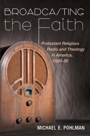 Broadcasting the Faith: Protestant Religious Radio and Theology in America 1920-50