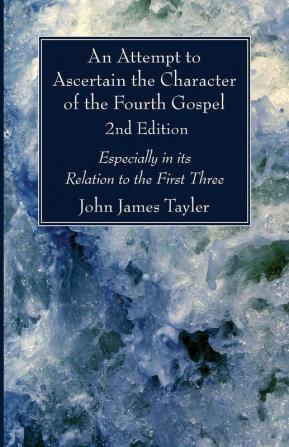 An Attempt to Ascertain the Character of the Fourth Gospel 2nd Edition: Especially in Its Relation to the First Three