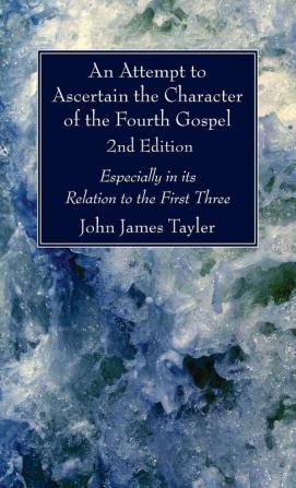 An Attempt to Ascertain the Character of the Fourth Gospel 2nd Edition: Especially in Its Relation to the First Three