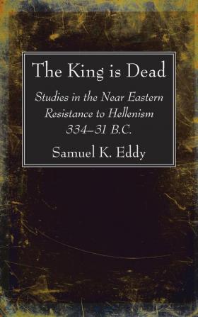 The King is Dead: Studies in the Near Eastern Resistance to Hellenism 334-31 B.C.