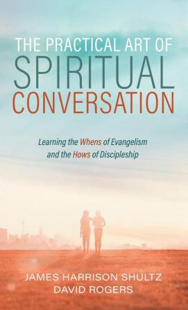 The Practical Art of Spiritual Conversation: Learning the Whens of Evangelism and the Hows of Discipleship