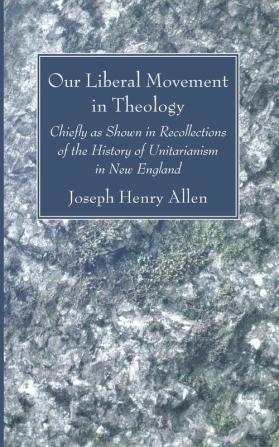 Our Liberal Movement in Theology: Chiefly as Shown in Recollections of the History of Unitarianism in New England