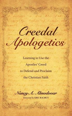 Creedal Apologetics: Learning to Use the Apostles' Creed to Defend and Proclaim the Christian Faith