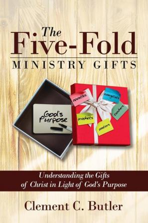 The Five-Fold Ministry Gifts: Understanding the Gifts of Christ in Light of God's Purpose