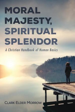 Moral Majesty Spiritual Splendor: A Christian Handbook of Human Basics