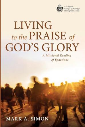 Living to the Praise of God's Glory: A Missional Reading of Ephesians (Australian College of Theology Monograph)