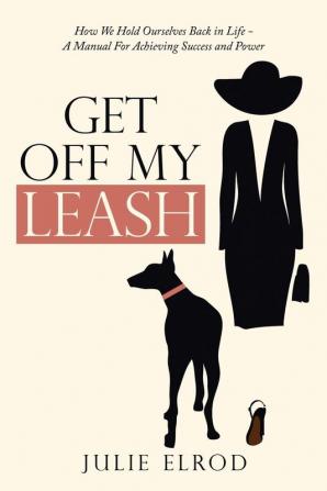 Get off My Leash: How We Hold Ourselves Back in Life-A Manual for Achieving Success and Power