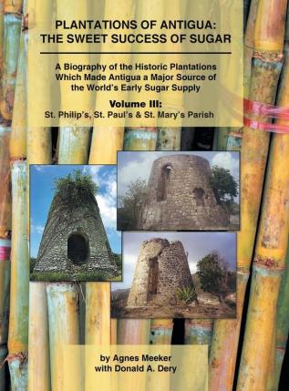 Plantations of Antigua: the Sweet Success of Sugar (Volume 3): A Biography of the Historic Plantations Which Made Antigua a Major Source of the World's Early Sugar Supply