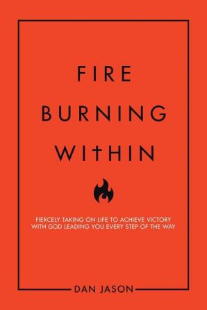 Fire Burning Within: Fiercely Taking on Life to Achieve Victory with God Leading You Every Step of the Way