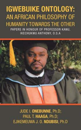 Igwebuike Ontology: an African Philosophy of Humanity Towards the Other: Papers in Honour of Professor Kanu Ikechukwu Anthony O.S.A