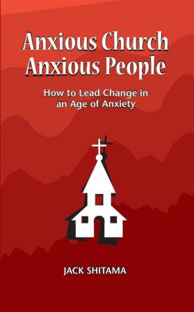 Anxious Church Anxious People: How to Lead Change in an Age of Anxiety