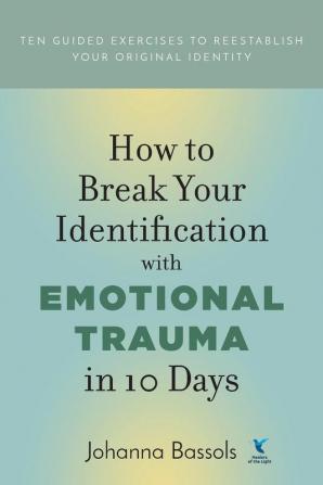 How to Break Your Identification with Emotional Trauma in 10 Days: Ten guided exercises to reestablish your original identity