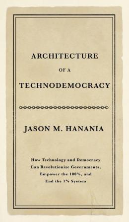 Architecture of a Technodemocracy: How Technology and Democracy Can Revolutionize Governments Empower the 100% and End the 1% System