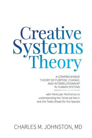 Creative Systems Theory: A Comprehensive Theory of Purpose Change and Interrelationship In Human Systems (With Particular Pertinence to ... Live In and the Tasks Ahead for the Species