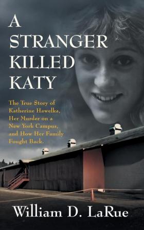 A Stranger Killed Katy: The True Story of Katherine Hawelka Her Murder on a New York Campus and How Her Family Fought Back