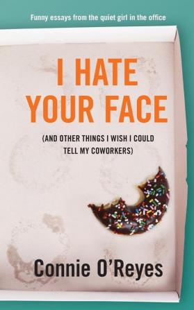 I Hate Your Face: (And Other Things I Wish I Could Tell My Coworkers)