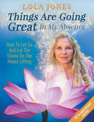 Things Are Going Great In My Absence: How To Let Go And Let The Divine Do The Heavy Lifting 12th Anniversary Edition: 27