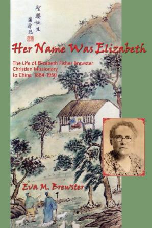 Her Name Was Elizabeth: The Life of Elizabeth Fisher Brewster Christian Missionary to China 1884-1950