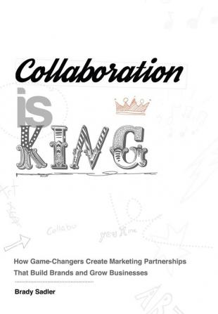 Collaboration is King: How Game-Changers Create Marketing Partnerships That Build Brands and Grow Businesses