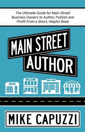 Main Street Author: The Ultimate Guide for Main Street Business Owners to Author Publish and Profit From a Short Helpful Book