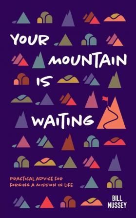 Your Mountain Is Waiting: Practical Advice For Forging A Mission In Life