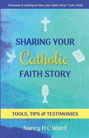 Sharing Your Catholic Faith Story: Tools Tips and Testimonies