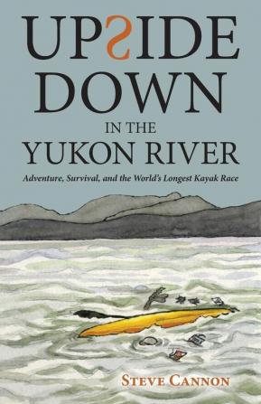 Upside Down in the Yukon River: Adventure Survival and the World's Longest Kayak Race