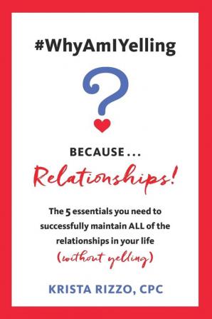 #WhyAmIYelling? Because...Relationships!: The 5 essentials you need to successfully maintain ALL of the relationships in your life (without yelling)