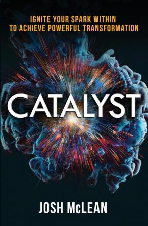 Catalyst: Ignite Your Spark Within To Achieve Powerful Transformation