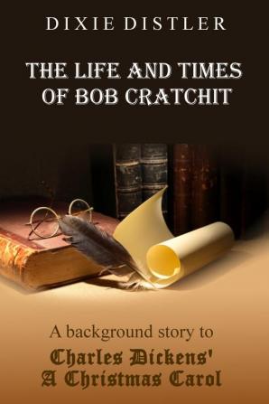 The Life and Times of Bob Cratchit: A Background Story to Charles Dickens' A Christmas Carol