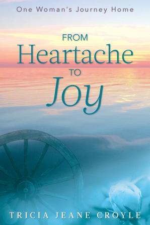 From Heartache to Joy: One Woman's Journey Home: 1